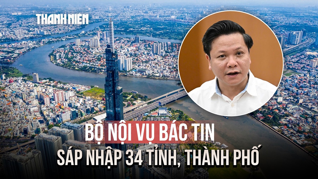 Bộ Nội vụ bác tin sáp nhập 34 tỉnh, thành phố còn 16 tỉnh, thành phố