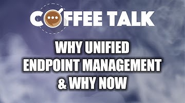 Coffee Talk: Why Unified Endpoint Management & Why Now