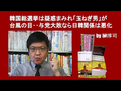 韓国総選挙は疑惑まみれ「玉ねぎ男」が台風の目‥与党大敗なら日韓関係は悪化　by榊淳司