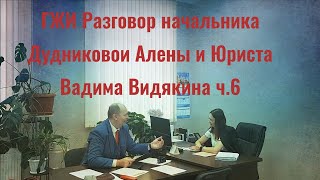 ГЖИ Разговор начальника Дудниковой Алёны и Юриста Вадима Видякина ч.6 🔥🔥🔥