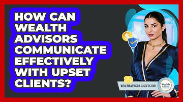 How Can Wealth Advisors Communicate Effectively With Upset Clients? - Wealth Advisor Success Hub