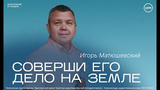 Соверши Его дело на земле I Игорь Матюшевский I Воскресное служение ЦХЖ Калининград 08.10.23