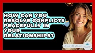 How Can You Resolve Conflicts Peacefully In Your Relationships - Stress Free Mindset