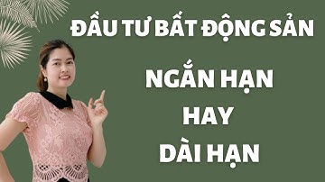 Nên đầu tư bất động sản ngắn hạn hay dài hạn | Thanh Vân BĐS