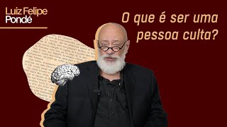 O que é ser uma pessoa culta? | Luiz Felipe Pondé