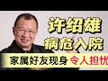 曝许绍雄病危入院!家属及好友现身,状况令人担忧
