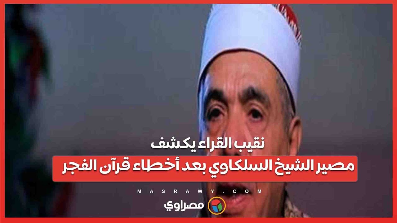 نقيب القراء يكشف مصير الشيخ السلكاوي بعد أخطاء قرآن الفجر