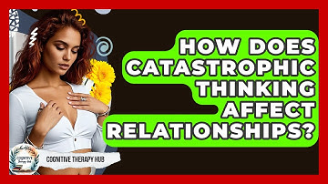 How Does Catastrophic Thinking Affect Relationships? - Cognitive Therapy Hub