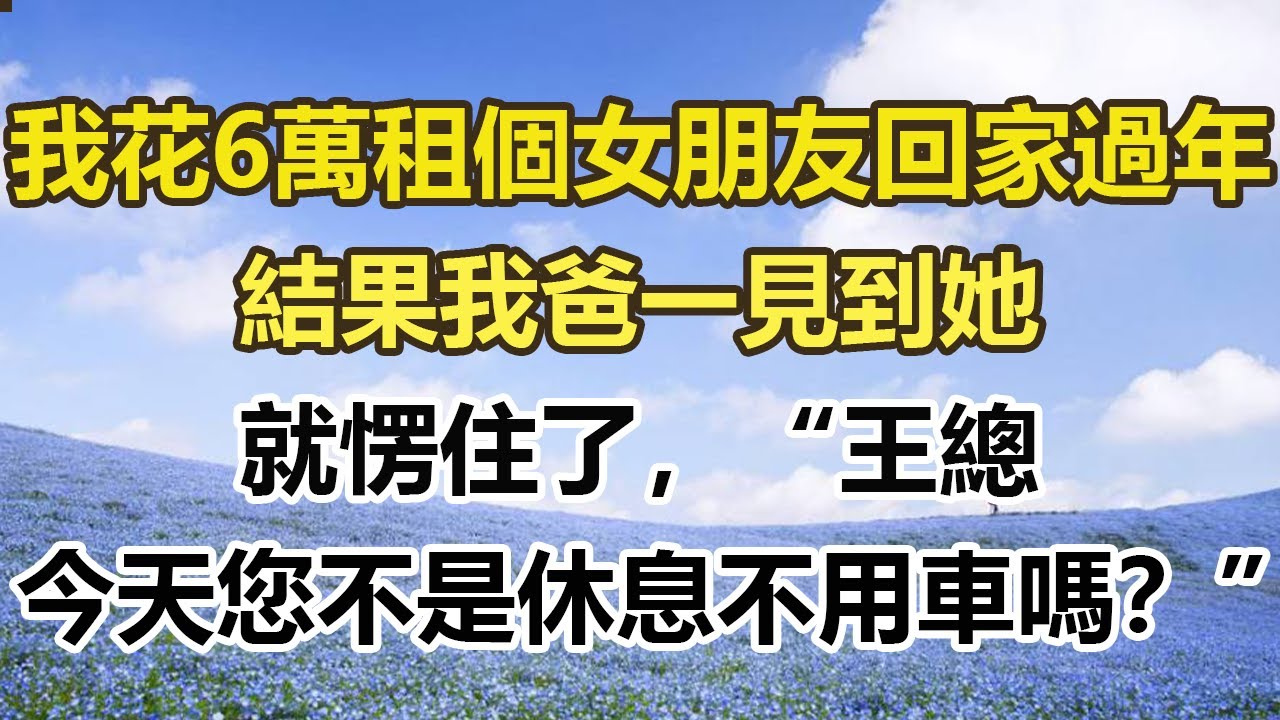 我花6萬租個女朋友回家過年，結果我爸一見到她，就愣住了，“王總，今天您不是休息不用車嗎？”，