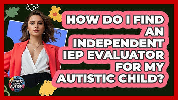 How Do I Find An Independent IEP Evaluator For My Autistic Child? - Answers About Autism