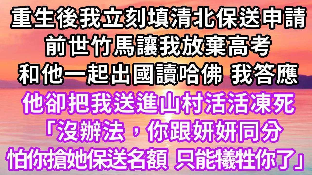 重生後我立刻填清北保送申請，前世竹馬讓我放棄高考，和他一起出國讀哈佛，我同意後把我送山村活活凍死，「沒辦法，你跟妍妍同分，怕你搶她保送名額，只能犧牲你了」