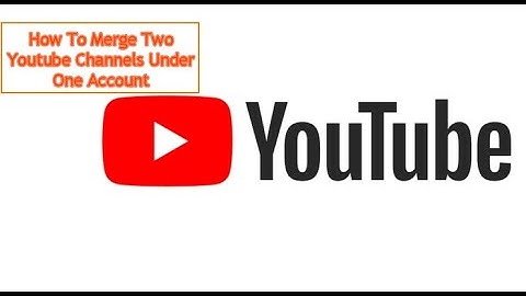 How to merge Two YouTube Channels Under one Account