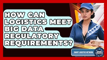 How Can Logistics Meet Big Data Regulatory Requirements? - Smart Logistics Network