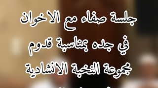 جلسة صفاء مع الاخوان في جده بمناسبة قدوم مجموعة النخبة الانشادية في ضيافة السيد حسين العطاس