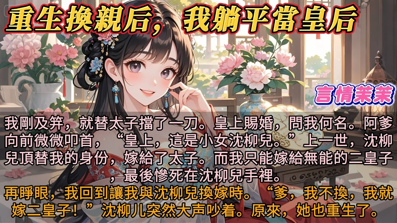 《重生换亲后我躺平当皇后》我剛及笄替太子擋了一刀。皇上賜婚問我何名。阿爹向前微微叩首，皇上這是小女沈柳兒。上一世沈柳兒頂替我的身份嫁給太子。而我嫁給二皇子，最後慘死在沈柳兒手裡。再睜眼回到讓我換嫁那天