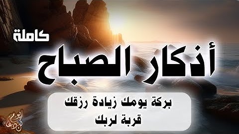 اذكار الصباح كاملة بركة يومك وزيادة رزقك وقربك من الله