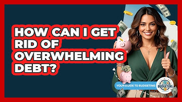 How Can I Get Rid Of Overwhelming Debt? - Your Guide to Budgeting