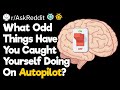 What Weird Things Have You Caught Yourself Doing On Autopilot?