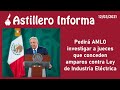 #AstilleroInforma | Pedirá AMLO investigar jueces que conceden amparos vs Ley de Industria Eléctrica