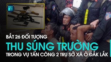 Bắt 26 đối tượng, thu súng trường CKC trong vụ tấn công 2 trụ sở xã ở Đắk Lắk | VTC1