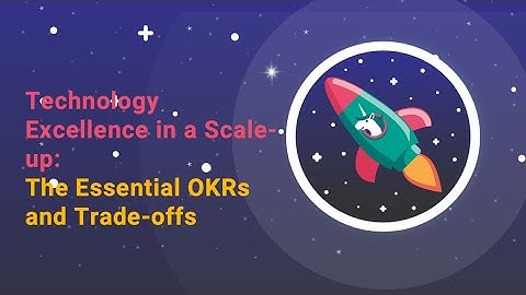 Video 7: Technology Excellence in a Scale up: The Essential OKRs and Trade offs