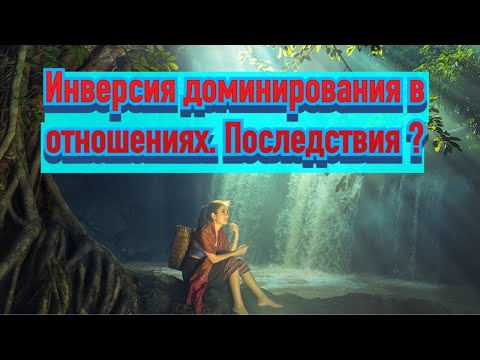 Как происходит ИНВЕРСИЯ ДОМИНИРОВАНИЯ НАД МУЖЧИНОЙ в отношениях? И какие последствия?