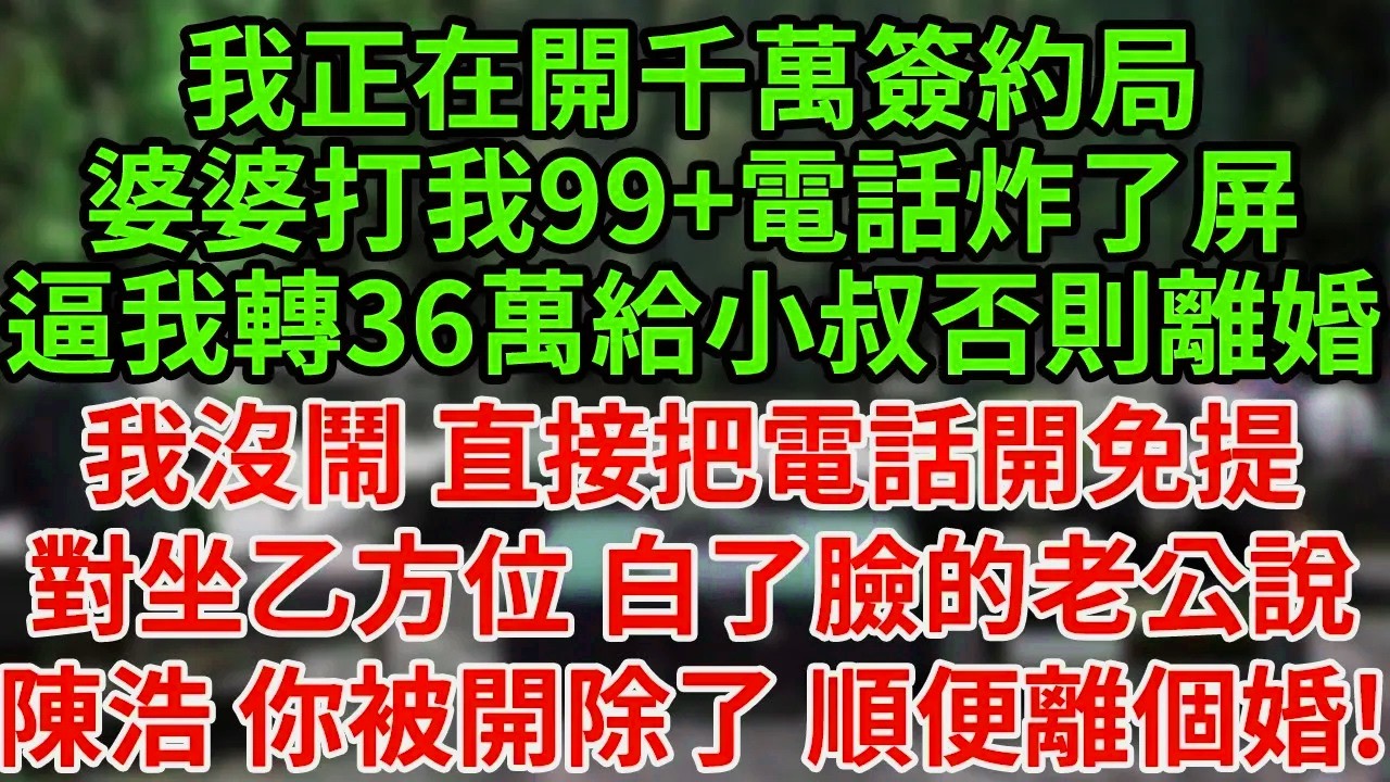 我正在開千萬簽約局，婆婆打我99+電話炸了屏，逼我轉36萬給小叔，否則離婚我沒鬧 直接把電話開免提，對坐乙方位 白了臉的老公，說陳浩 你被開除了 順便離個婚!#為人處世#養老#中年