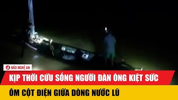 Kịp thời cứu sống người đàn ông kiệt sức ôm cột điện giữa dòng nước lũ