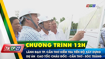 Lãnh đạo TP. Cần Thơ kiểm tra tiến độ xây dựng dự án cao tốc Châu Đốc - Cần Thơ - Sóc Trăng