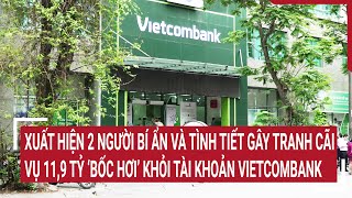 Xuất hiện 2 người bí ẩn và tình tiết gây tranh cãi vụ 11,9 tỷ ‘bốc hơi’ khỏi tài khoản Vietcombank