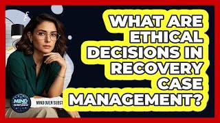 What Are Ethical Decisions In Recovery Case Management - Mind Over Substance