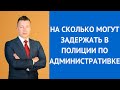 На сколько могут задержать в полиции по административке - Консультирует адвокат