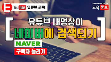 유튜브 강의 내 유튜브 영상 네이버 검색 되게하기 구독자 늘리는법 시청시간 늘리기 크리에이터 교육 초보 구글 서치 네이버 교육튜브