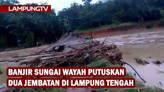 Banjir Sungai Wayah Putuskan Dua Jembatan di Lampung Tengah