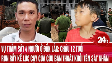 Vụ Thảm sát  4 người ở Đắk Lắk: Cháu 12 tuổi run rẩy kể lúc cạy cửa cứu bạn thoát khỏi tên sát nhân