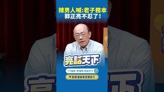 辣男人喊:君子務本郭正亮不忍了!#shorts @funseeTW @郭正亮頻道