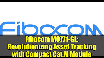 Fibocom MQ771-GL: Revolutionizing Asset Tracking with Compact Cat.M Module | IoT Innovation 2023