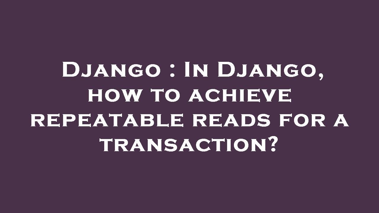 Django : In Django, how to achieve repeatable reads for a transaction ...