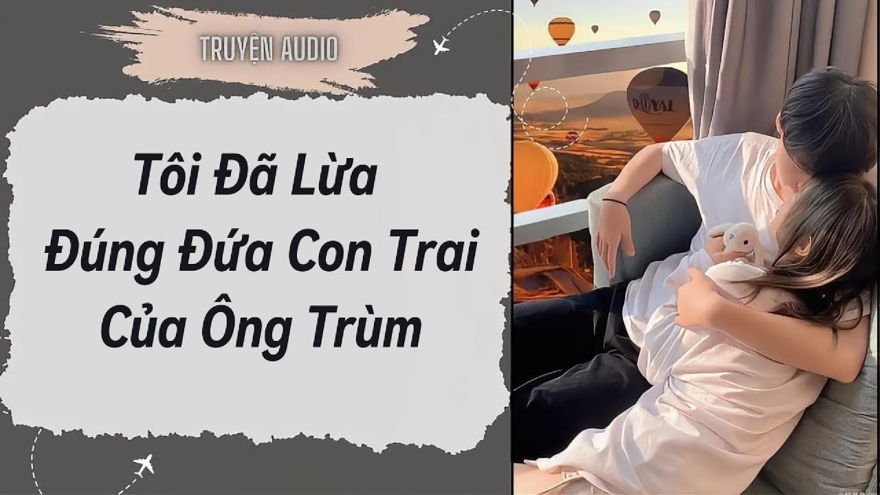 [Truyện Audio ] FULL:Tôi Đã Lừa Đúng Đứa Con Trai Của Ông Trùm