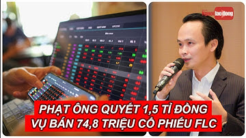 Phạt ông Trịnh Văn Quyết 1,5 tỉ đồng vụ bán 74,8 triệu cổ phiếu FLC | Báo Người Lao Động
