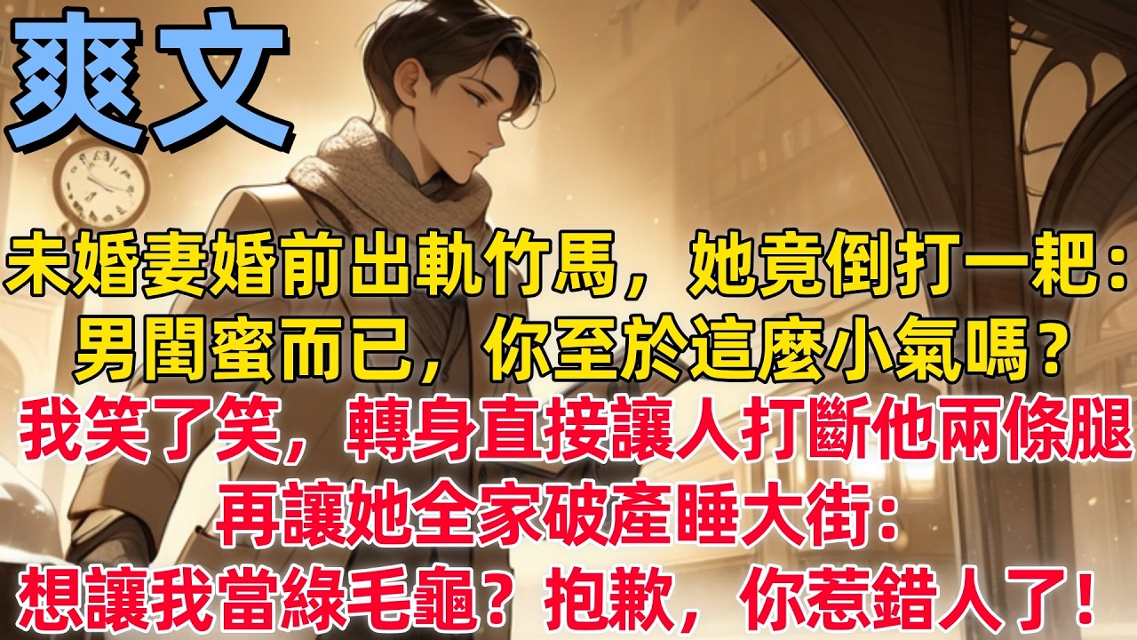 【爽文】未婚妻婚前出軌竹馬，她竟倒打一耙：男閨蜜而已，你至於這麼小氣嗎？我笑了笑，轉身直接讓人打斷他兩條腿，再讓她全家破產睡大街：想讓我當綠毛龜？抱歉，你惹錯人了！ #小説推薦 #一口氣看完