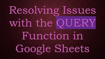 Resolving Issues with the QUERY Function in Google Sheets