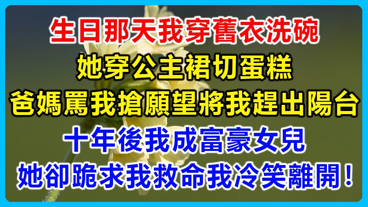 生日那天我穿舊衣洗碗，她穿公主裙切蛋糕，爸媽罵我搶願望將我趕出陽台，十年後我成富豪女兒，她卻跪求我救命我冷笑離開！