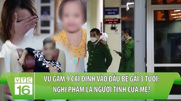 Vụ găm 9 cái đinh vào đầu bé gái 3 TUỔI: Nghi phạm là người tình của mẹ? | VTC16