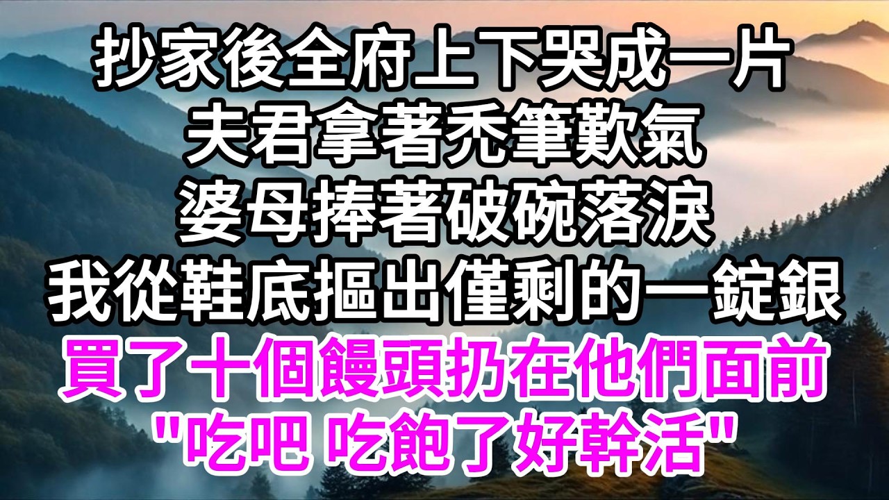 抄家後全府上下哭成一片，夫君拿著禿筆歎氣，婆母捧著破碗落淚，我從鞋底摳出僅剩的一錠銀買了十個饅頭扔在他們面前，