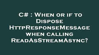 C# : When or if to Dispose HttpResponseMessage when calling ReadAsStreamAsync?