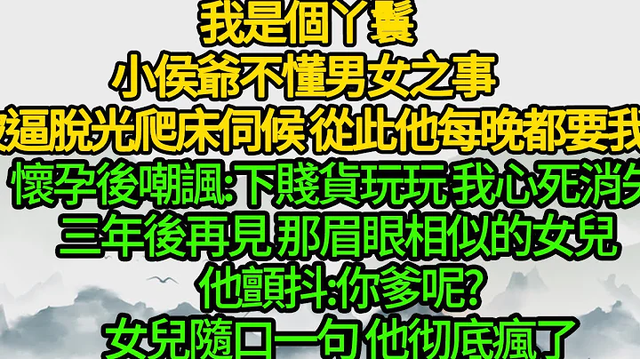 我是个丫鬟，小侯爷不懂男女之事 被逼脱光爬床伺候，从此他每晚都要我，怀孕后嘲讽:下贱货玩玩 我彻底心死消失，三年后再见 那眉眼相似的女儿 他颤抖:你爹呢? 女儿随口一句 他彻底疯了 - 天天要闻