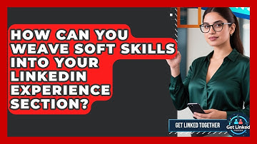 How Can You Weave Soft Skills Into Your LinkedIn Experience Section? - Get Linked Together