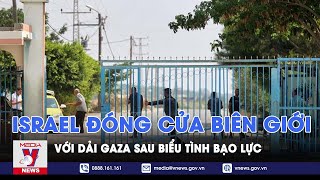 Israel đóng cửa biên giới với dải Gaza sau biểu tình bạo lực - Tin thế giới - VNEWS