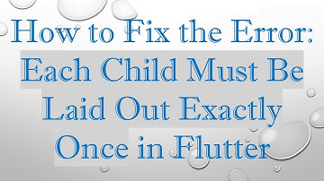 How to Fix the Error: Each Child Must Be Laid Out Exactly Once in Flutter